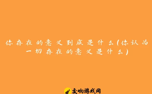 你存在的意义到底是什么(你认为一切存在的意义是什么)