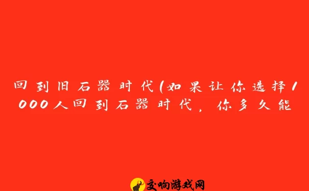 回到旧石器时代(如果让你选择1000人回到石器时代，你多久能重回电子时代)