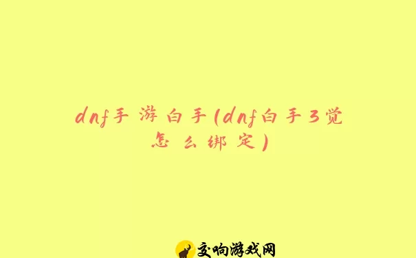 dnf手游白手(dnf白手3觉怎么绑定)