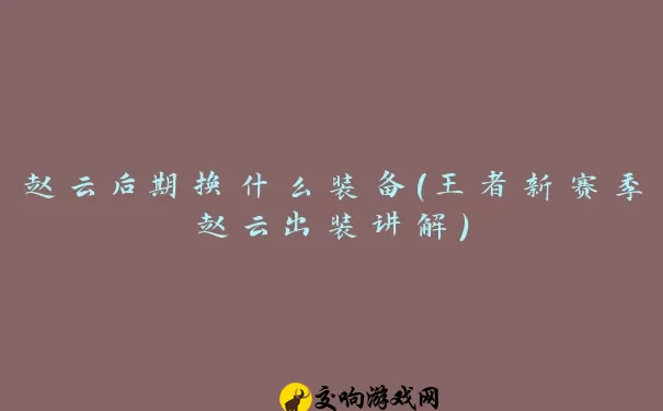 赵云后期换什么装备(王者新赛季赵云出装讲解)