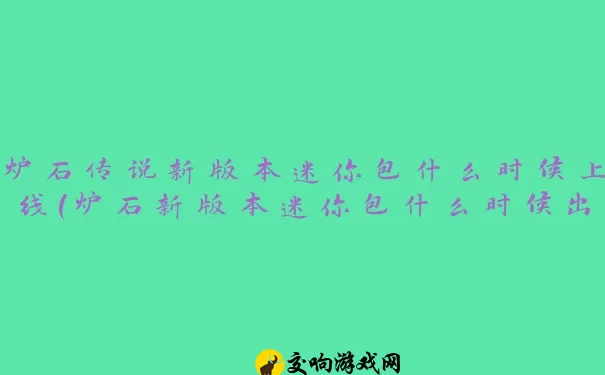 炉石传说新版本迷你包什么时候上线(炉石新版本迷你包什么时候出)