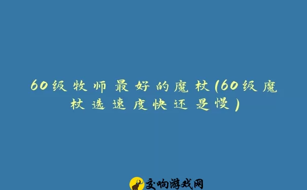 60级牧师最好的魔杖(60级魔杖选速度快还是慢)