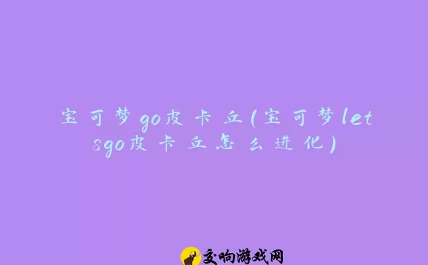 宝可梦go皮卡丘(宝可梦letsgo皮卡丘怎么进化)