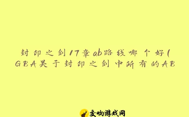 封印之剑17章ab路线哪个好(GBA关于封印之剑中所有的AB路线方法)