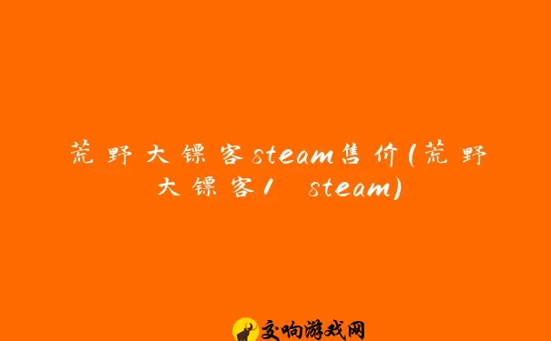 荒野大镖客steam售价(荒野大镖客1 steam)