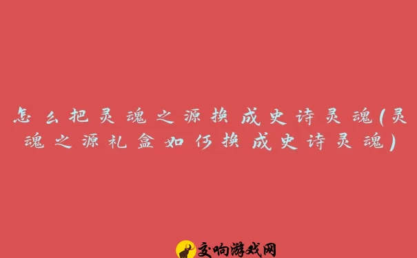 怎么把灵魂之源换成史诗灵魂(灵魂之源礼盒如何换成史诗灵魂)