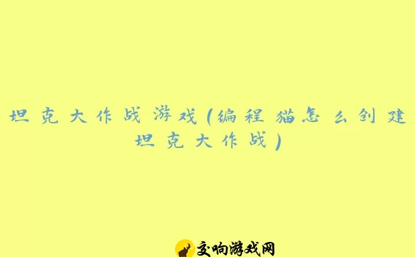 坦克大作战游戏(编程猫怎么创建坦克大作战)