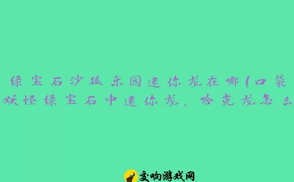 绿宝石沙狐乐园迷你龙在哪(口袋妖怪绿宝石中迷你龙、哈克龙怎么样好抓)