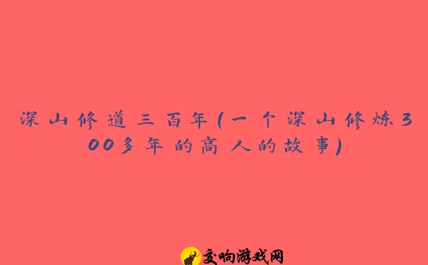 深山修道三百年(一个深山修炼300多年的高人的故事)