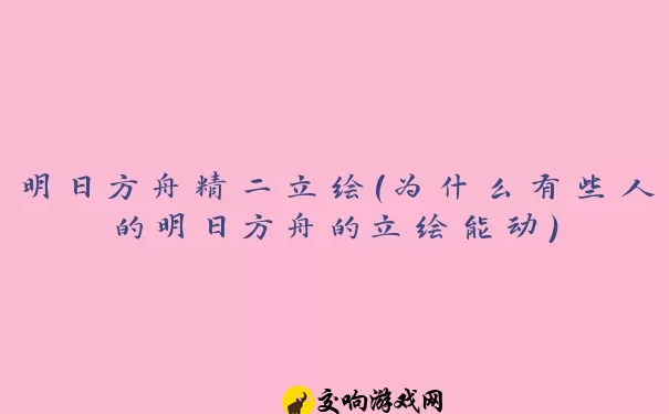 明日方舟精二立绘(为什么有些人的明日方舟的立绘能动)