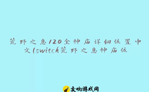 荒野之息120全神庙详细位置中文(switch荒野之息神庙位置)