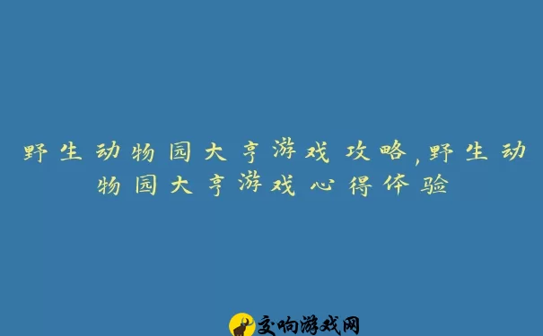 野生动物园大亨游戏攻略,野生动物园大亨游戏心得体验