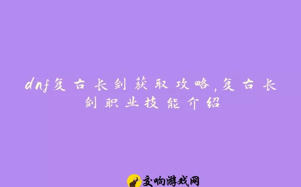 dnf复古长剑获取攻略,复古长剑职业技能介绍