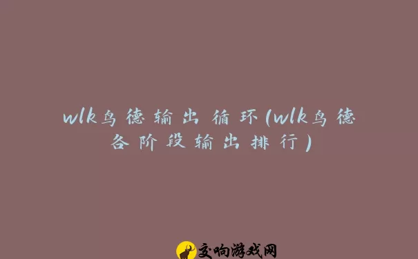 wlk鸟德输出循环(wlk鸟德各阶段输出排行)