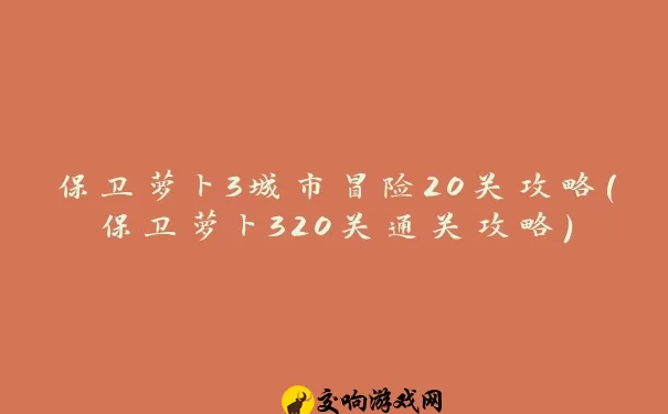 保卫萝卜3城市冒险20关攻略(保卫萝卜320关通关攻略)