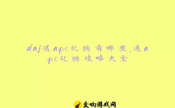 dnf送npc礼物有哪些,送npc礼物攻略大全