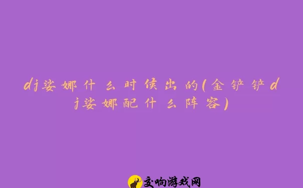 dj娑娜什么时候出的(金铲铲dj娑娜配什么阵容)