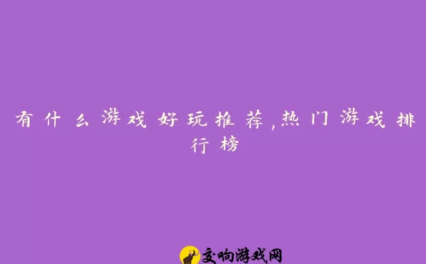 有什么游戏好玩推荐,热门游戏排行榜