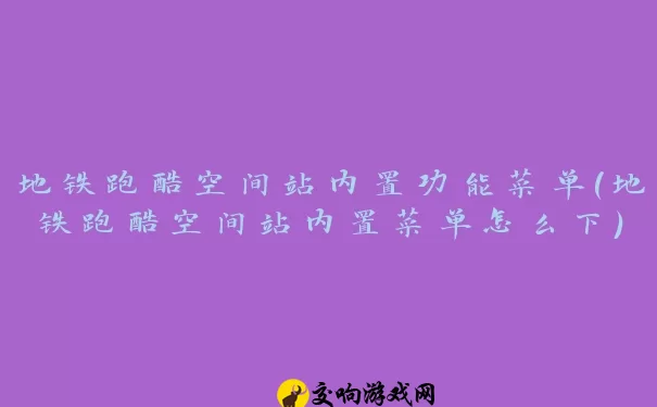 地铁跑酷空间站内置功能菜单(地铁跑酷空间站内置菜单怎么下)