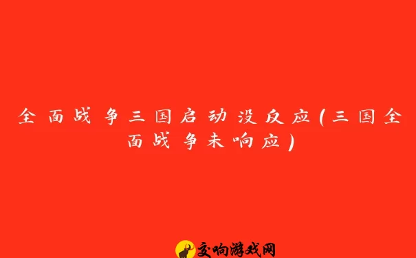 全面战争三国启动没反应(三国全面战争未响应)