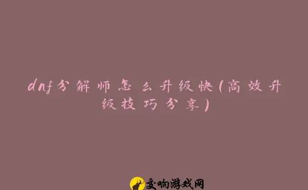 dnf分解师怎么升级快（高效升级技巧分享）