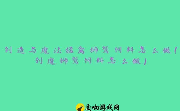 创造与魔法猛禽狮鹫饲料怎么做(创魔狮鹫饲料怎么做)