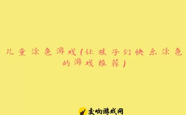 儿童涂色游戏（让孩子们快乐涂色的游戏推荐）