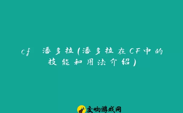 cf 潘多拉（潘多拉在CF中的技能和用法介绍）