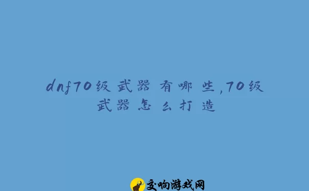 dnf70级武器有哪些,70级武器怎么打造