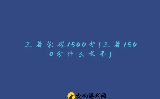 王者荣耀1500分(王者1500分什么水平)