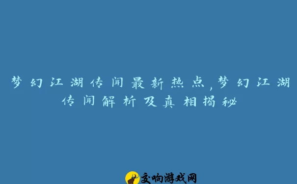 梦幻江湖传闻最新热点,梦幻江湖传闻解析及真相揭秘