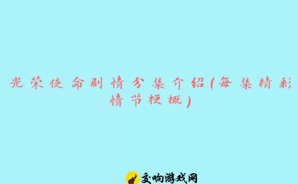 光荣使命剧情分集介绍（每集精彩情节梗概）