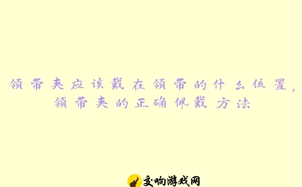 领带夹应该戴在领带的什么位置,领带夹的正确佩戴方法