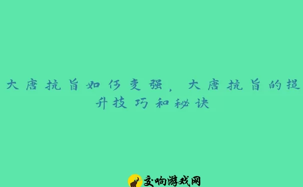 大唐抗旨如何变强，大唐抗旨的提升技巧和秘诀