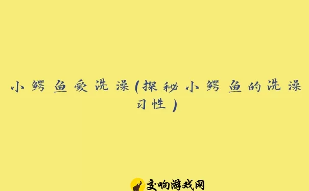 小鳄鱼爱洗澡（探秘小鳄鱼的洗澡习性）