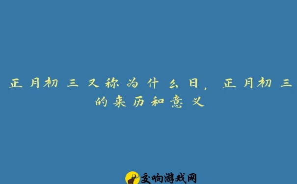 正月初三又称为什么日，正月初三的来历和意义