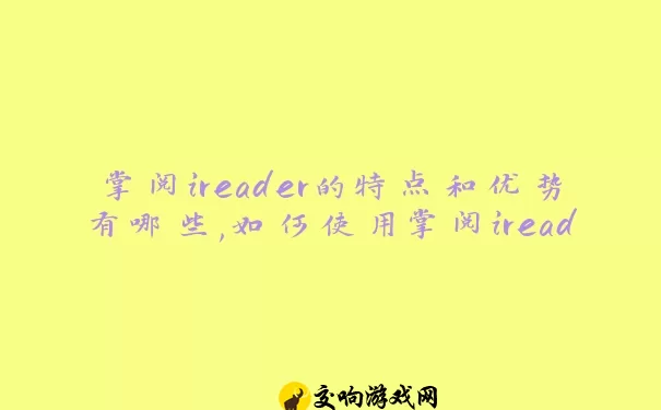 掌阅ireader的特点和优势有哪些,如何使用掌阅ireader阅读电子书