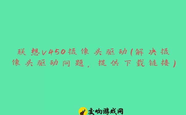 联想v450摄像头驱动（解决摄像头驱动问题，提供下载链接）