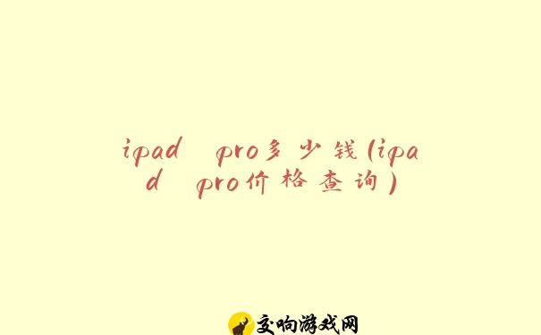 ipad pro多少钱（ipad pro价格查询）