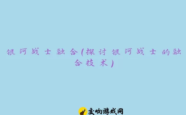 银河战士融合（探讨银河战士的融合技术）