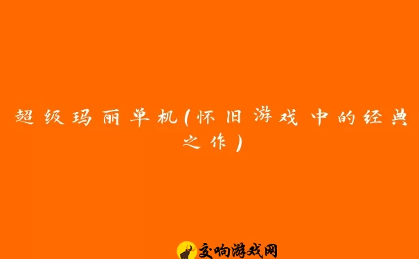 超级玛丽单机（怀旧游戏中的经典之作）