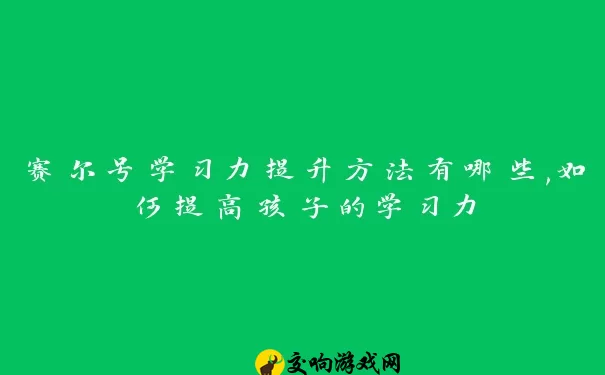 赛尔号学习力提升方法有哪些,如何提高孩子的学习力