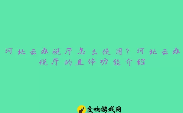 河北云办税厅怎么使用？河北云办税厅的具体功能介绍