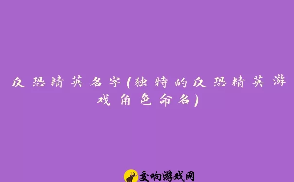 反恐精英名字（独特的反恐精英游戏角色命名）