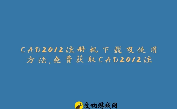 CAD2012注册机下载及使用方法,免费获取CAD2012注册机