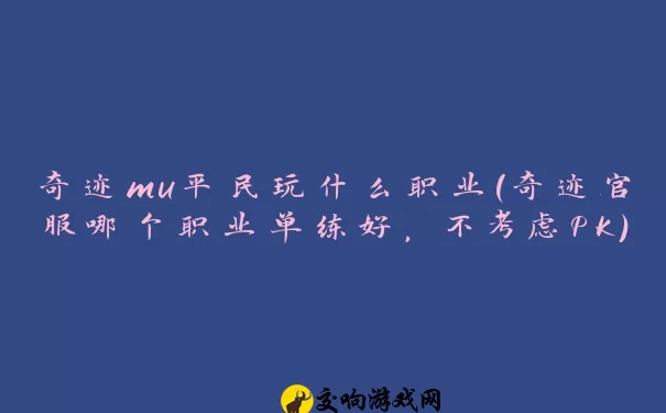 奇迹mu平民玩什么职业(奇迹官服哪个职业单练好，不考虑PK)