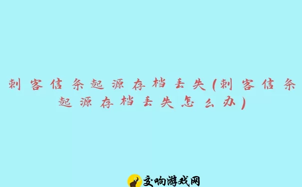 刺客信条起源存档丢失(刺客信条起源存档丢失怎么办)