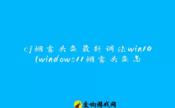 cf烟雾头盔最新调法win10(windows11烟雾头盔怎么调)