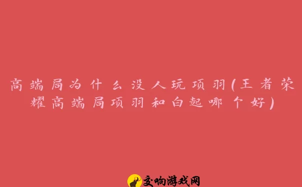 高端局为什么没人玩项羽(王者荣耀高端局项羽和白起哪个好)