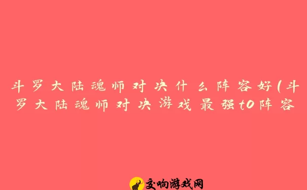 斗罗大陆魂师对决什么阵容好(斗罗大陆魂师对决游戏最强t0阵容)